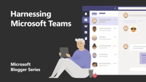 Harnessing Microsoft Teams blogger series